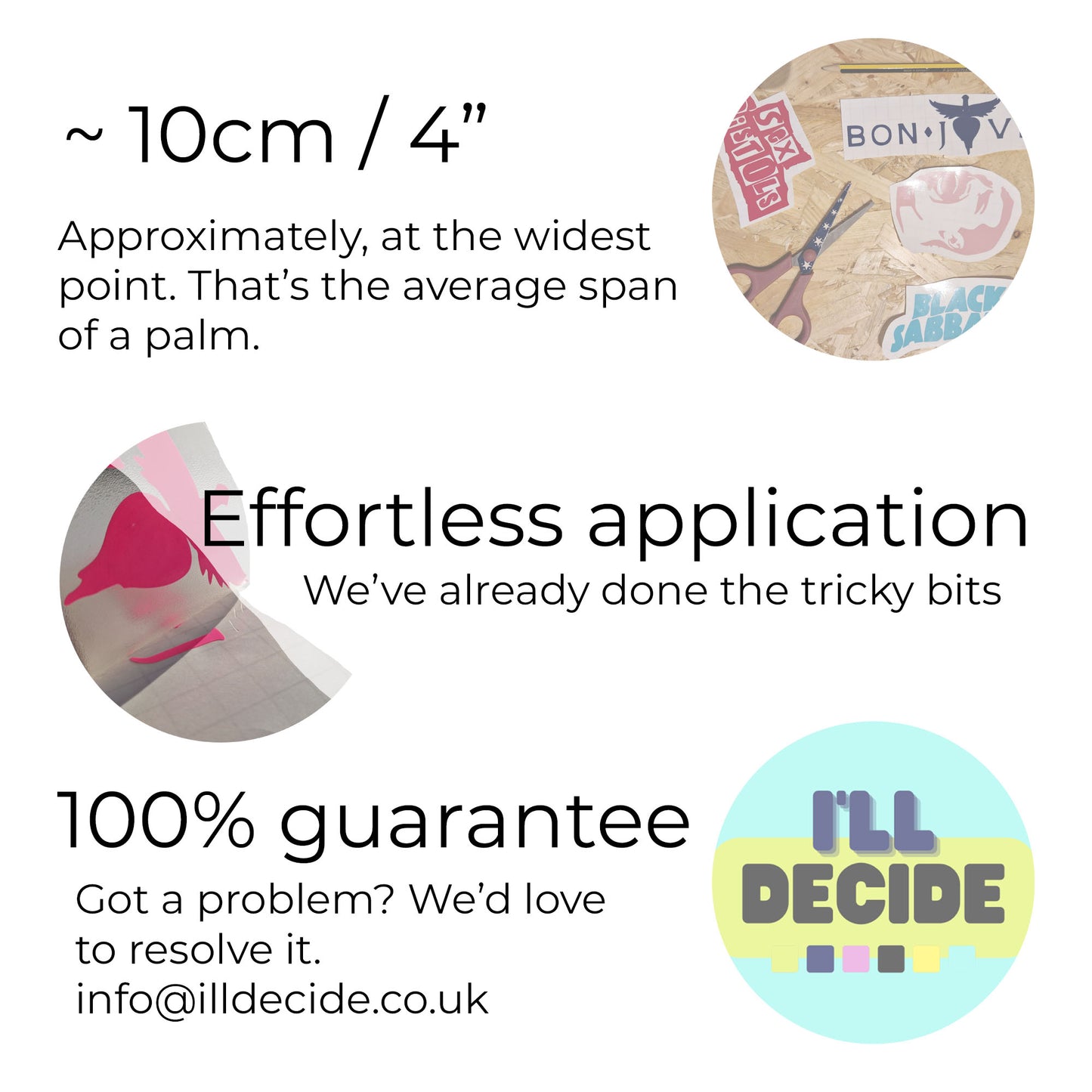 100% guarantee, approximately 10cm at widest point, effortless application