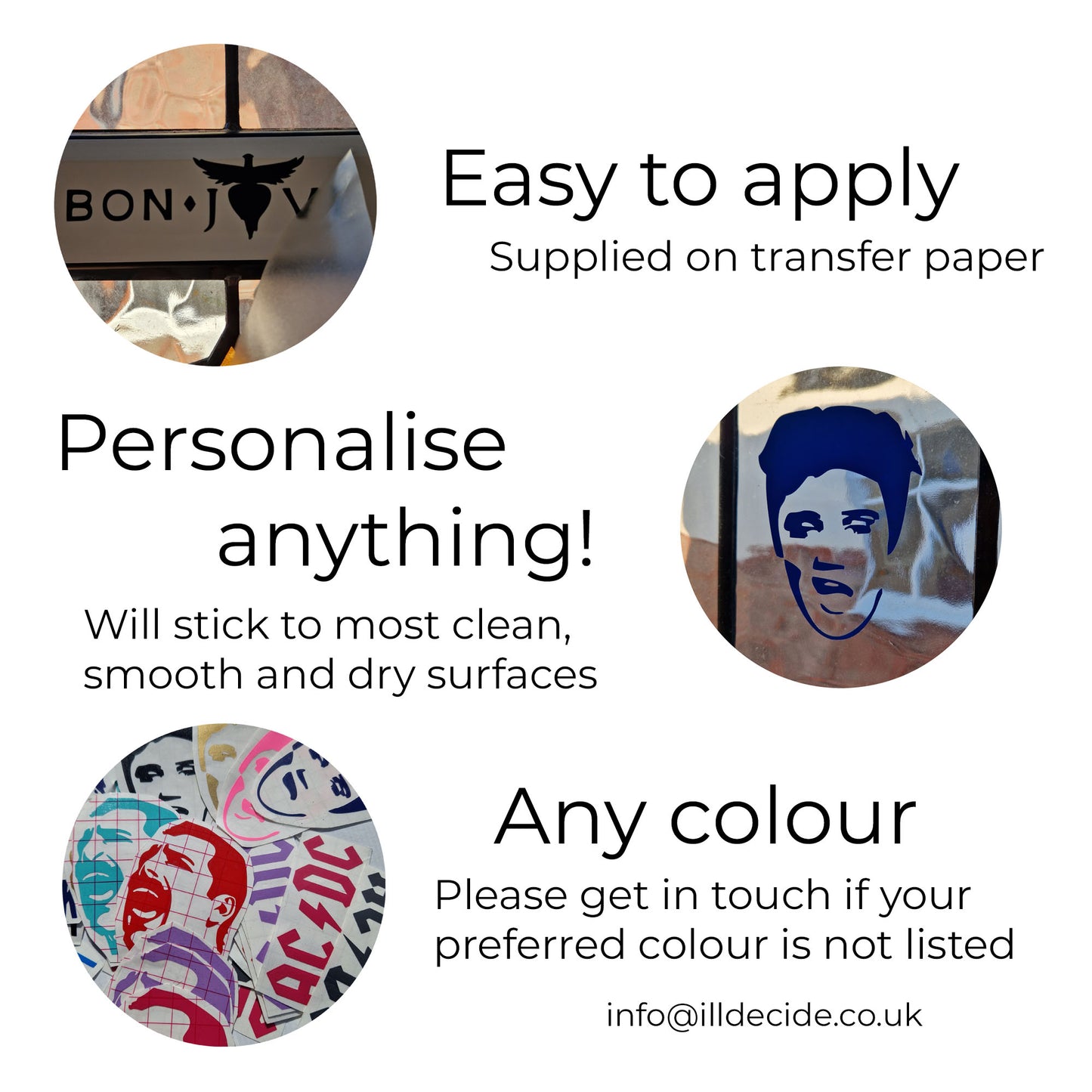 easy to apply, supplied on transfer paper, personalise anything, sticks to most clean dry surfaces. 100% guarantee